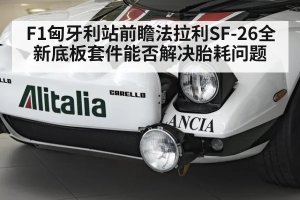 F1匈牙利站前瞻法拉利SF-26全新底板套件能否解决胎耗问题