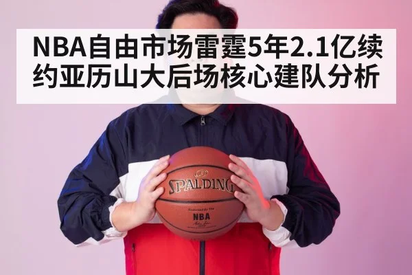 NBA自由市场雷霆5年2.1亿续约亚历山大后场核心建队分析