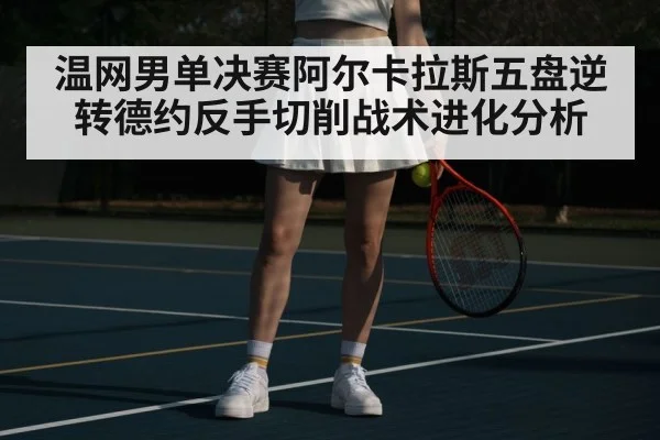 温网男单决赛阿尔卡拉斯五盘逆转德约反手切削战术进化分析