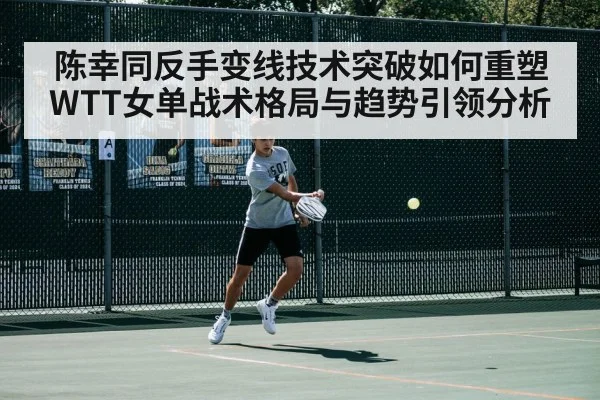 陈幸同反手变线技术突破如何重塑WTT女单战术格局与趋势引领分析