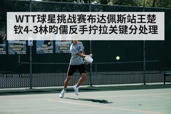 WTT球星挑战赛布达佩斯站王楚钦4-3林昀儒反手拧拉关键分处理