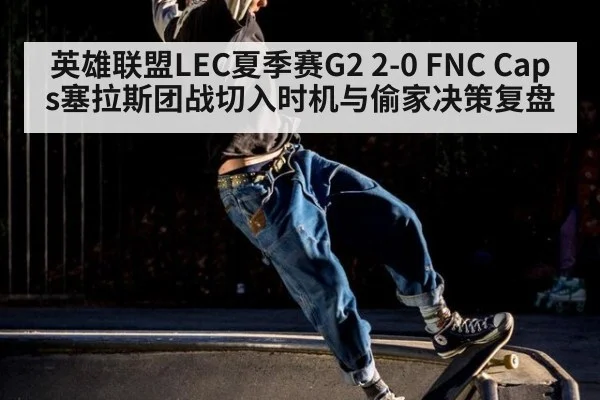 英雄联盟LEC夏季赛G2 2-0 FNC Caps塞拉斯团战切入时机与偷家决策复盘