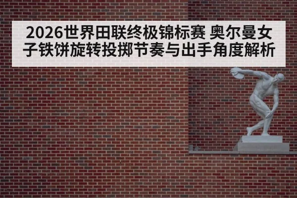 2026世界田联终极锦标赛 奥尔曼女子铁饼旋转投掷节奏与出手角度解析