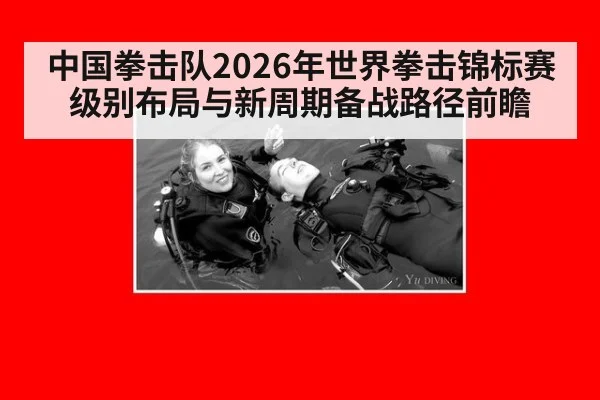 中国拳击队2026年世界拳击锦标赛级别布局与新周期备战路径前瞻