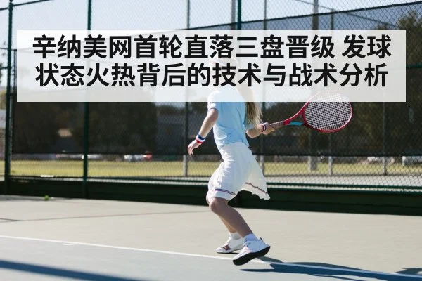 辛纳美网首轮直落三盘晋级 发球状态火热背后的技术与战术分析